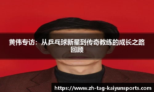 黄伟专访：从乒乓球新星到传奇教练的成长之路回顾